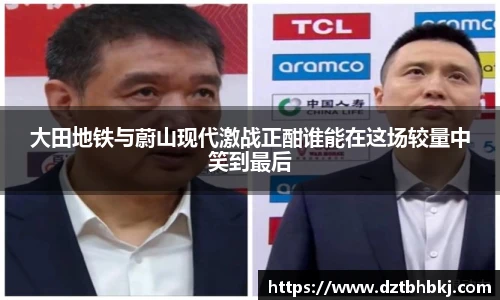 谈球吧大田地铁与蔚山现代激战正酣谁能在这场较量中笑到最后