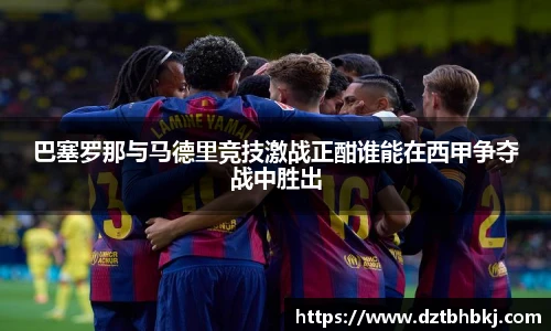 谈球吧巴塞罗那与马德里竞技激战正酣谁能在西甲争夺战中胜出