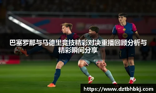 谈球吧巴塞罗那与马德里竞技精彩对决重播回顾分析与精彩瞬间分享