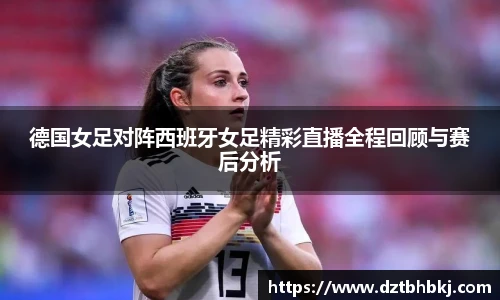 谈球吧德国女足对阵西班牙女足精彩直播全程回顾与赛后分析