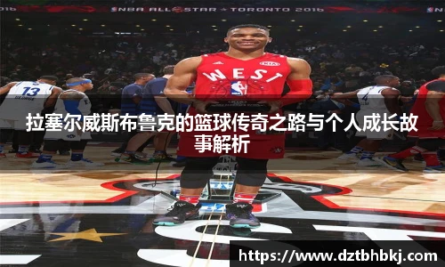 谈球吧拉塞尔威斯布鲁克的篮球传奇之路与个人成长故事解析