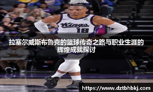 谈球吧拉塞尔威斯布鲁克的篮球传奇之路与职业生涯的辉煌成就探讨