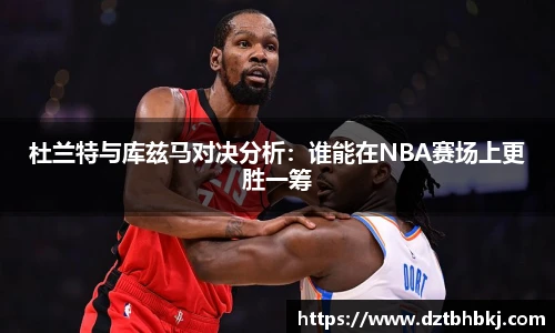 谈球吧杜兰特与库兹马对决分析：谁能在NBA赛场上更胜一筹