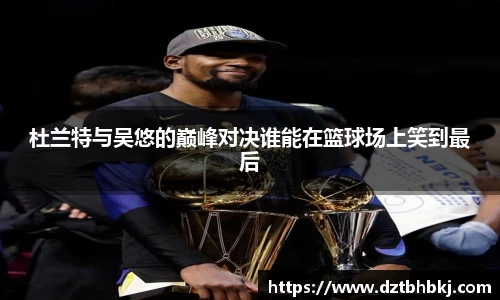 谈球吧杜兰特与吴悠的巅峰对决谁能在篮球场上笑到最后