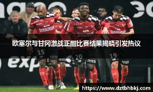 谈球吧欧塞尔与甘冈激战正酣比赛结果揭晓引发热议