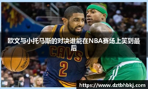 谈球吧欧文与小托马斯的对决谁能在NBA赛场上笑到最后