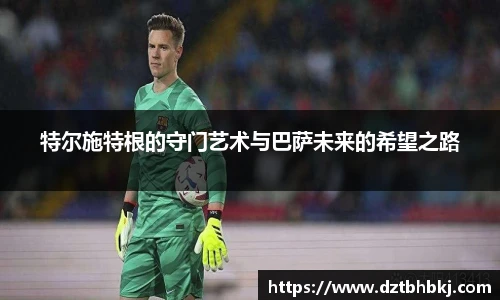 谈球吧特尔施特根的守门艺术与巴萨未来的希望之路
