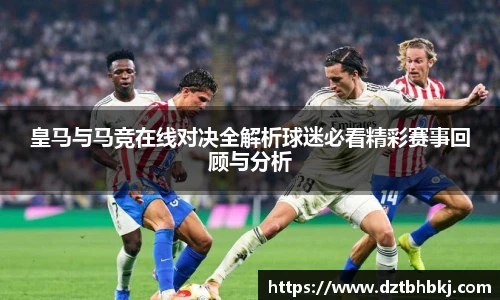 谈球吧皇马与马竞在线对决全解析球迷必看精彩赛事回顾与分析