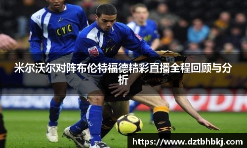 谈球吧米尔沃尔对阵布伦特福德精彩直播全程回顾与分析