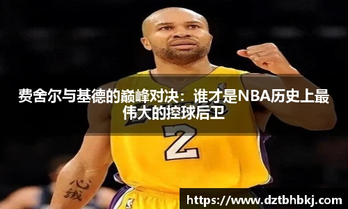 谈球吧费舍尔与基德的巅峰对决：谁才是NBA历史上最伟大的控球后卫