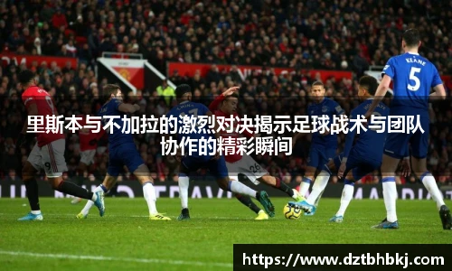 谈球吧里斯本与不加拉的激烈对决揭示足球战术与团队协作的精彩瞬间