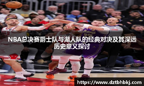 谈球吧NBA总决赛爵士队与湖人队的经典对决及其深远历史意义探讨