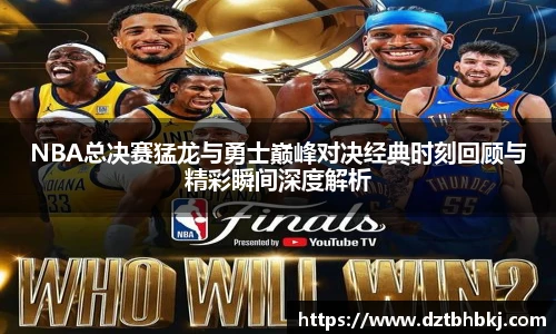 谈球吧NBA总决赛猛龙与勇士巅峰对决经典时刻回顾与精彩瞬间深度解析