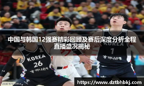 谈球吧中国与韩国12强赛精彩回顾及赛后深度分析全程直播盛况揭秘