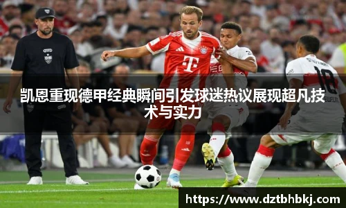 谈球吧凯恩重现德甲经典瞬间引发球迷热议展现超凡技术与实力