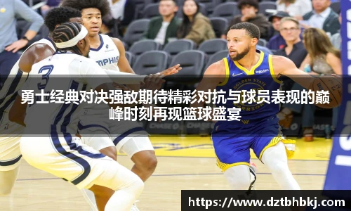 谈球吧勇士经典对决强敌期待精彩对抗与球员表现的巅峰时刻再现篮球盛宴