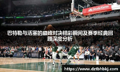 谈球吧巴特勒与活塞的巅峰对决精彩瞬间及赛季经典回顾深度分析