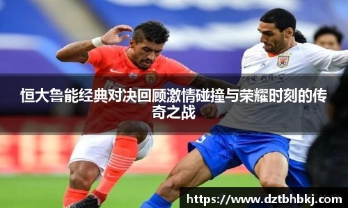 谈球吧恒大鲁能经典对决回顾激情碰撞与荣耀时刻的传奇之战