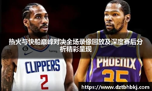 谈球吧热火与快船巅峰对决全场录像回放及深度赛后分析精彩呈现