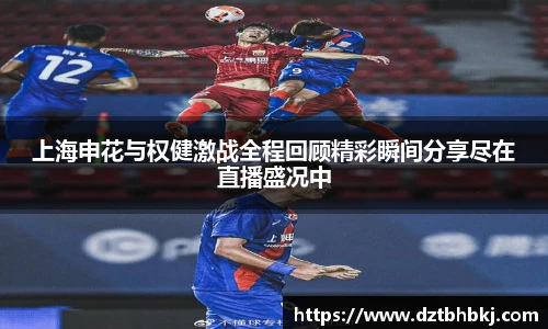 谈球吧上海申花与权健激战全程回顾精彩瞬间分享尽在直播盛况中