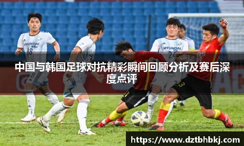 谈球吧中国与韩国足球对抗精彩瞬间回顾分析及赛后深度点评