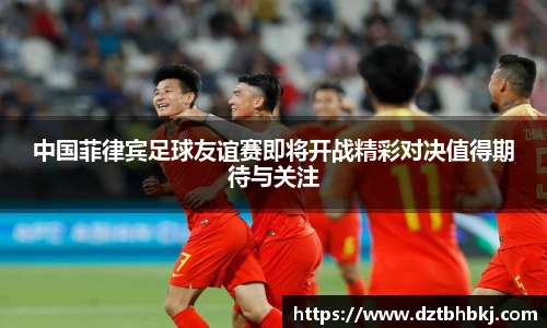 谈球吧中国菲律宾足球友谊赛即将开战精彩对决值得期待与关注