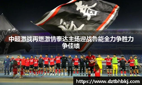 谈球吧中超激战再燃激情泰达主场迎战鲁能全力争胜力争佳绩