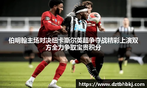 谈球吧伯明翰主场对决纽卡斯尔英超争夺战精彩上演双方全力争取宝贵积分