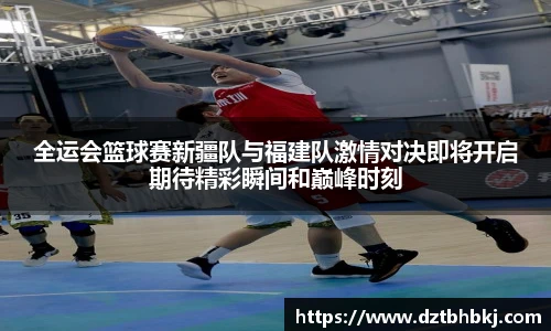 谈球吧全运会篮球赛新疆队与福建队激情对决即将开启期待精彩瞬间和巅峰时刻