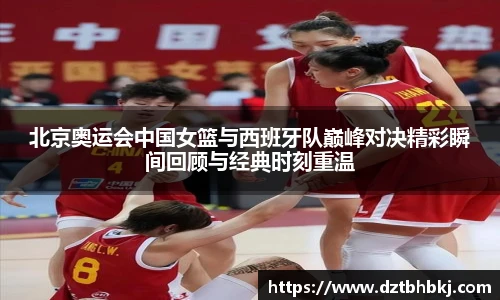谈球吧北京奥运会中国女篮与西班牙队巅峰对决精彩瞬间回顾与经典时刻重温