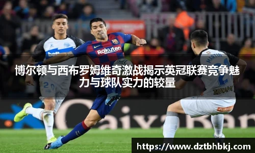 谈球吧博尔顿与西布罗姆维奇激战揭示英冠联赛竞争魅力与球队实力的较量