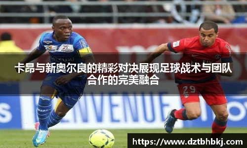 谈球吧卡昂与新奥尔良的精彩对决展现足球战术与团队合作的完美融合