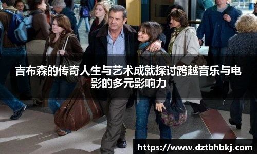 谈球吧吉布森的传奇人生与艺术成就探讨跨越音乐与电影的多元影响力