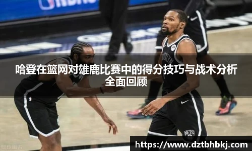 谈球吧哈登在篮网对雄鹿比赛中的得分技巧与战术分析全面回顾