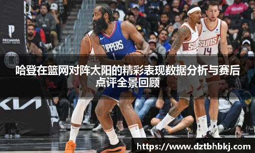 谈球吧哈登在篮网对阵太阳的精彩表现数据分析与赛后点评全景回顾