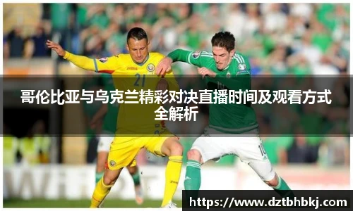 谈球吧哥伦比亚与乌克兰精彩对决直播时间及观看方式全解析