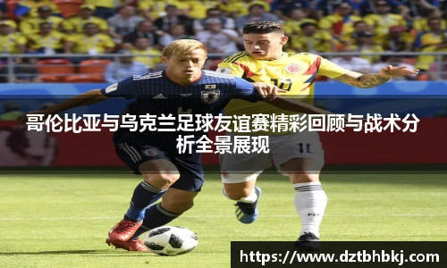 谈球吧哥伦比亚与乌克兰足球友谊赛精彩回顾与战术分析全景展现