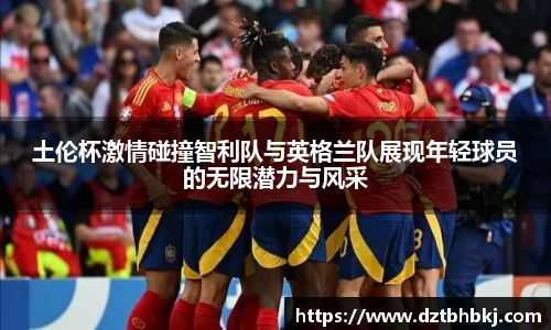谈球吧土伦杯激情碰撞智利队与英格兰队展现年轻球员的无限潜力与风采