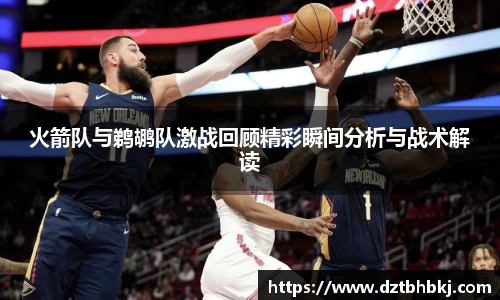 谈球吧火箭队与鹈鹕队激战回顾精彩瞬间分析与战术解读