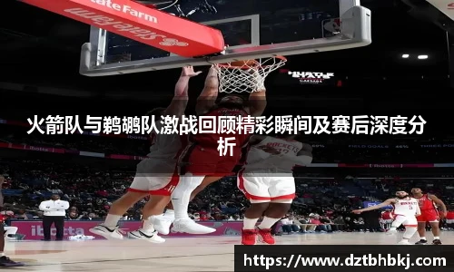 谈球吧火箭队与鹈鹕队激战回顾精彩瞬间及赛后深度分析
